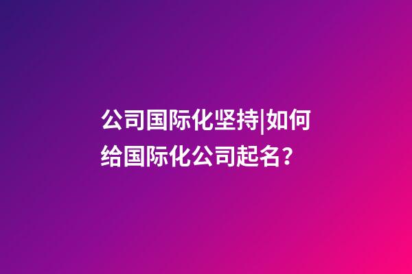 公司国际化坚持|如何给国际化公司起名？-第1张-公司起名-玄机派